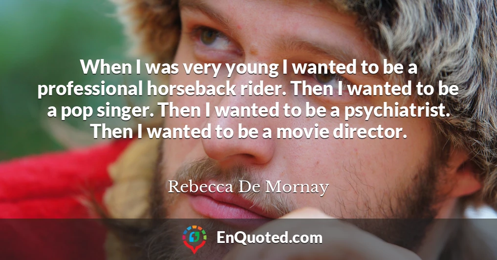 When I was very young I wanted to be a professional horseback rider. Then I wanted to be a pop singer. Then I wanted to be a psychiatrist. Then I wanted to be a movie director.