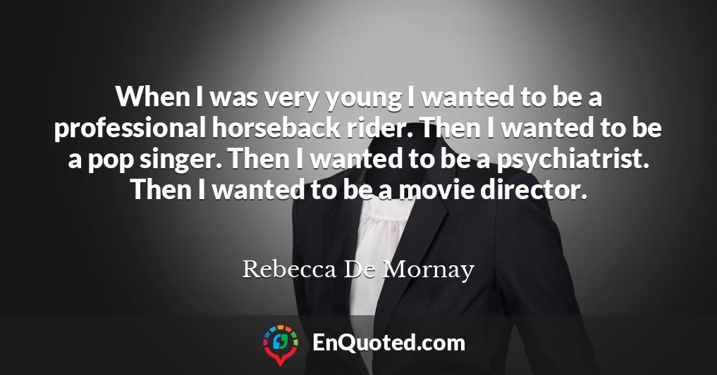 When I was very young I wanted to be a professional horseback rider. Then I wanted to be a pop singer. Then I wanted to be a psychiatrist. Then I wanted to be a movie director.