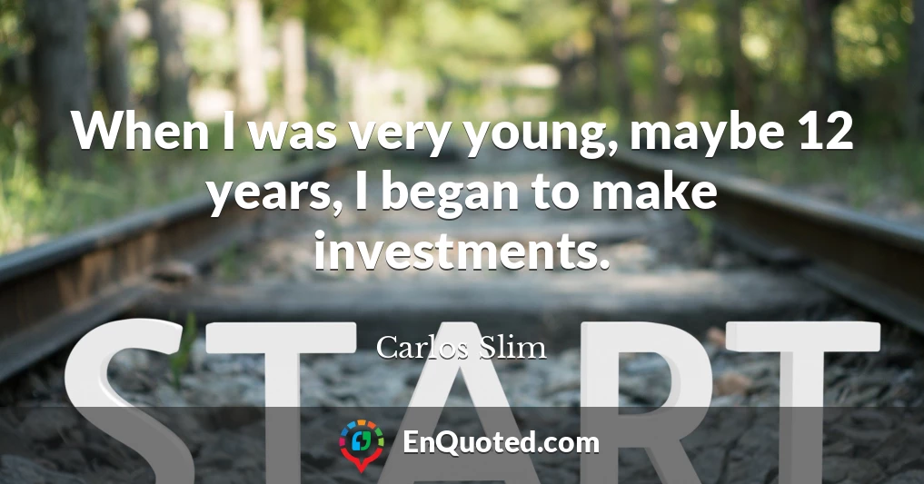 When I was very young, maybe 12 years, I began to make investments.
