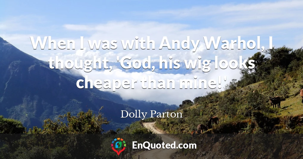 When I was with Andy Warhol, I thought, 'God, his wig looks cheaper than mine!'