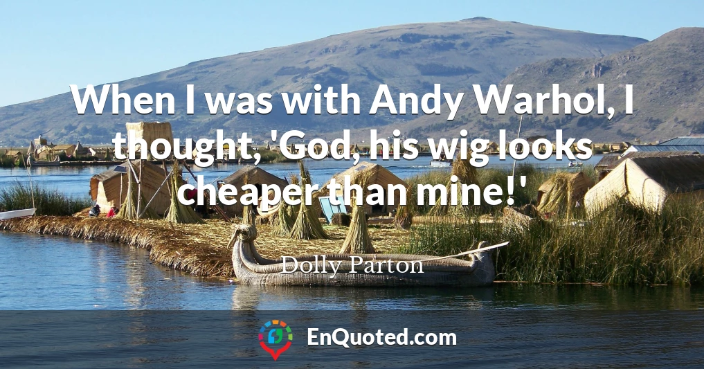 When I was with Andy Warhol, I thought, 'God, his wig looks cheaper than mine!'