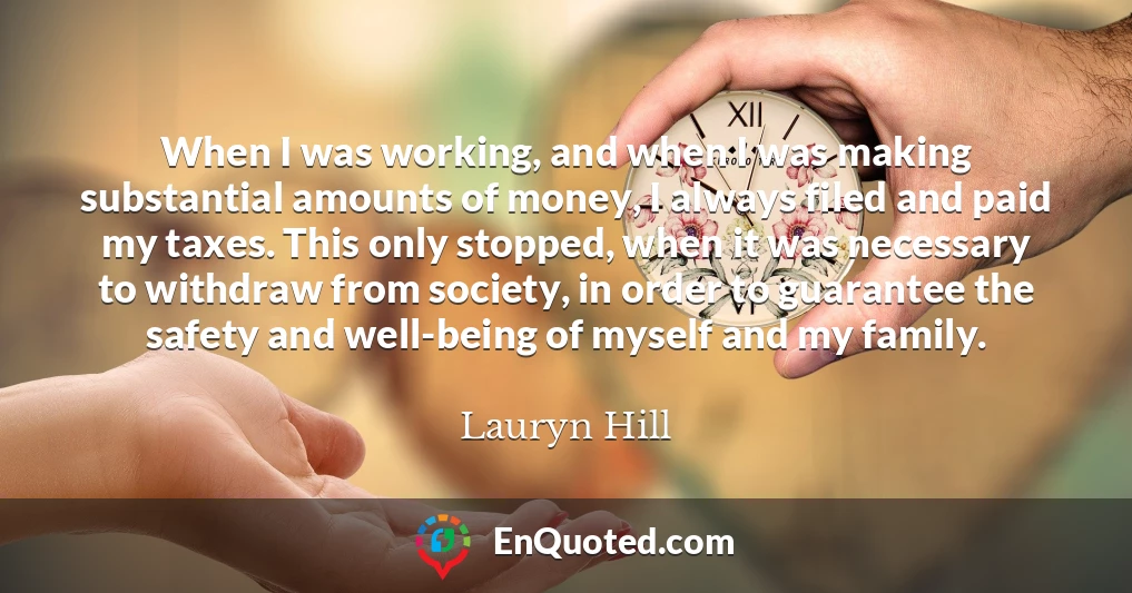 When I was working, and when I was making substantial amounts of money, I always filed and paid my taxes. This only stopped, when it was necessary to withdraw from society, in order to guarantee the safety and well-being of myself and my family.