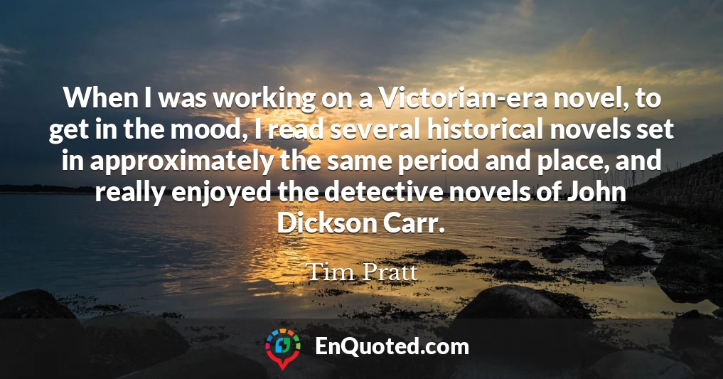 When I was working on a Victorian-era novel, to get in the mood, I read several historical novels set in approximately the same period and place, and really enjoyed the detective novels of John Dickson Carr.