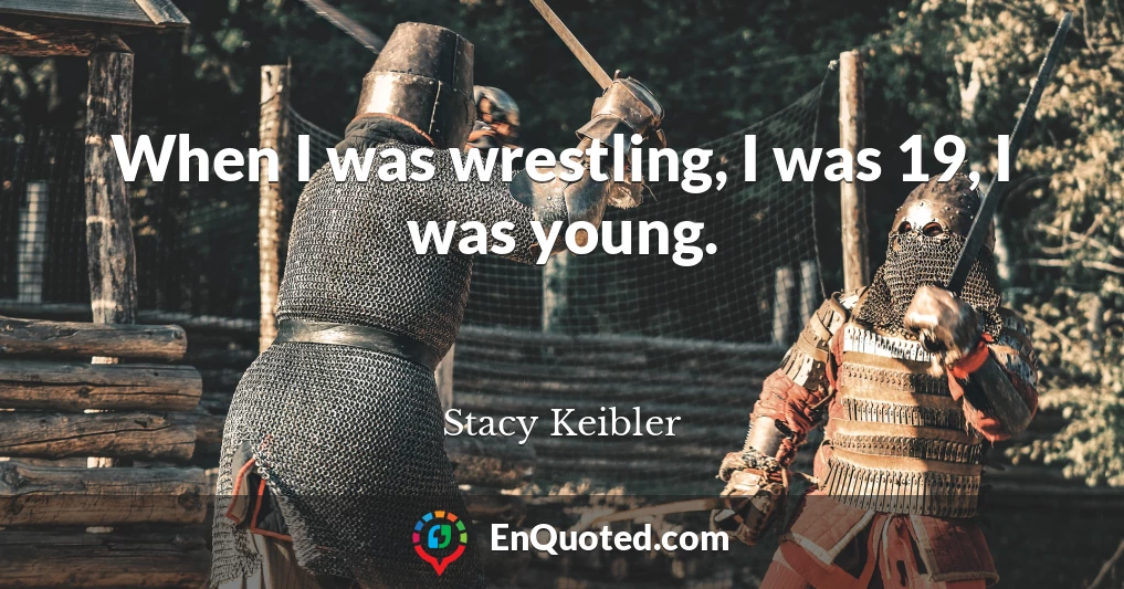 When I was wrestling, I was 19, I was young.