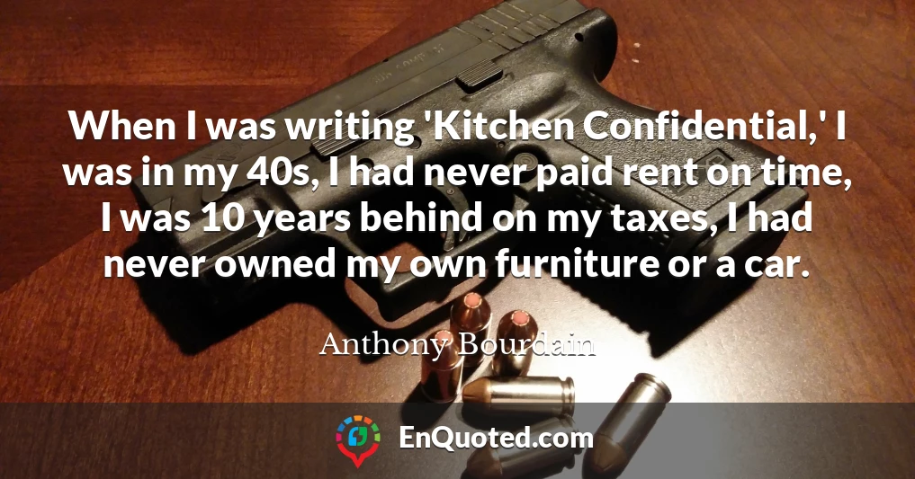 When I was writing 'Kitchen Confidential,' I was in my 40s, I had never paid rent on time, I was 10 years behind on my taxes, I had never owned my own furniture or a car.