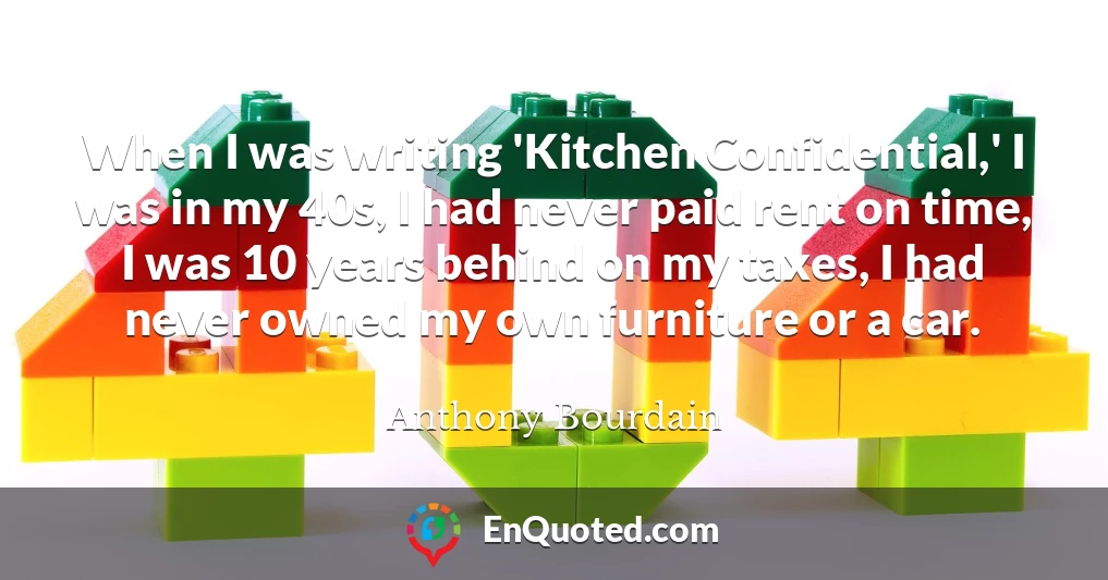 When I was writing 'Kitchen Confidential,' I was in my 40s, I had never paid rent on time, I was 10 years behind on my taxes, I had never owned my own furniture or a car.