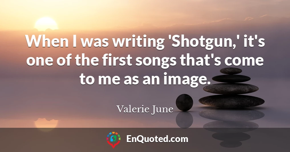 When I was writing 'Shotgun,' it's one of the first songs that's come to me as an image.