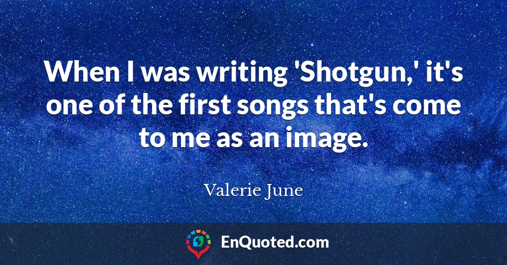 When I was writing 'Shotgun,' it's one of the first songs that's come to me as an image.