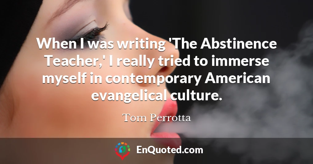 When I was writing 'The Abstinence Teacher,' I really tried to immerse myself in contemporary American evangelical culture.