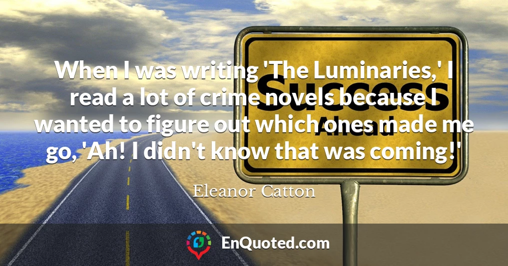 When I was writing 'The Luminaries,' I read a lot of crime novels because I wanted to figure out which ones made me go, 'Ah! I didn't know that was coming!'