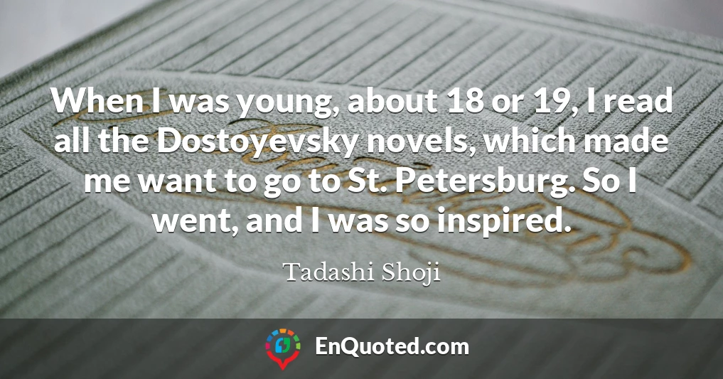 When I was young, about 18 or 19, I read all the Dostoyevsky novels, which made me want to go to St. Petersburg. So I went, and I was so inspired.