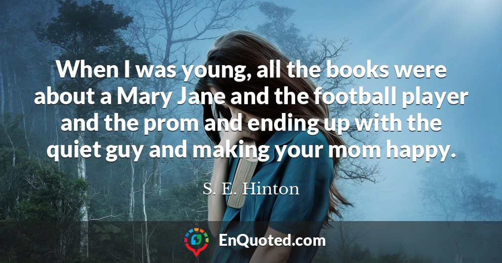 When I was young, all the books were about a Mary Jane and the football player and the prom and ending up with the quiet guy and making your mom happy.