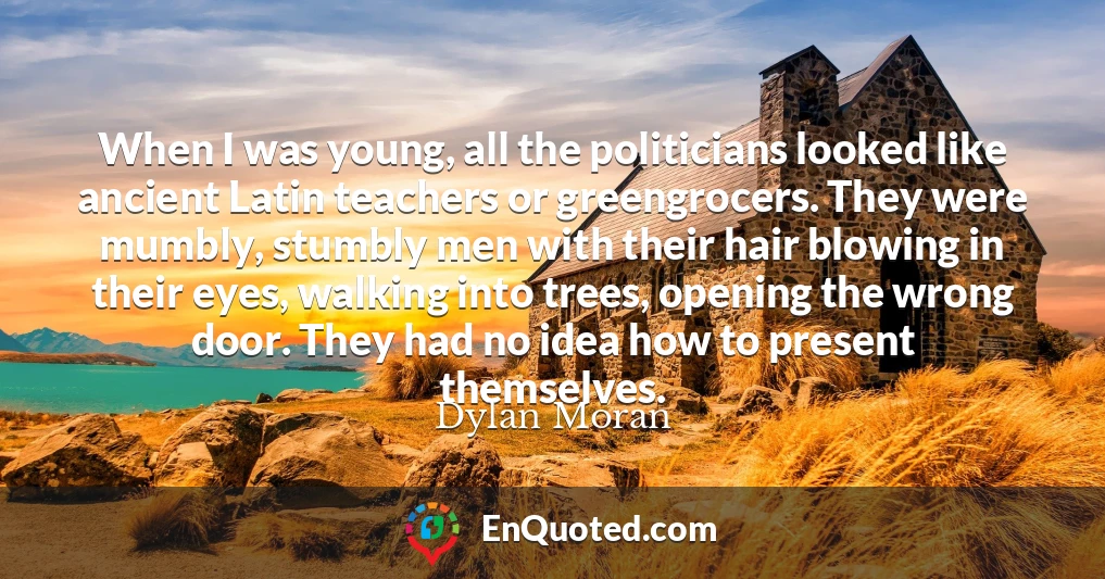 When I was young, all the politicians looked like ancient Latin teachers or greengrocers. They were mumbly, stumbly men with their hair blowing in their eyes, walking into trees, opening the wrong door. They had no idea how to present themselves.