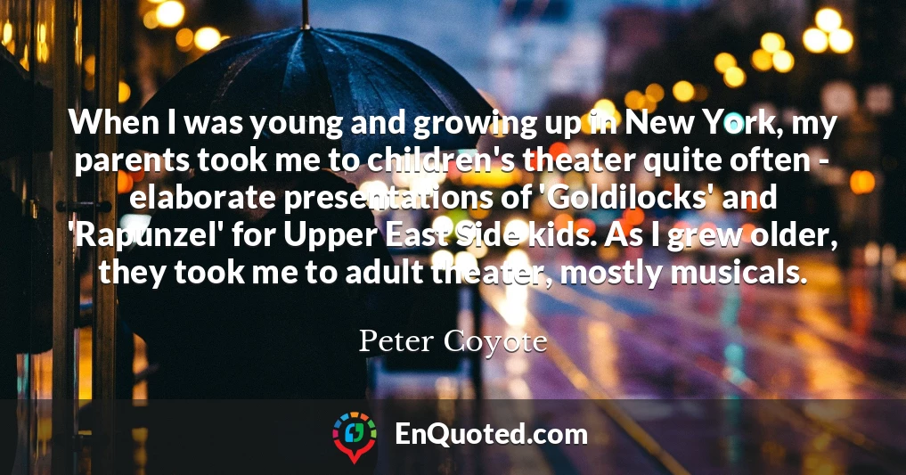 When I was young and growing up in New York, my parents took me to children's theater quite often - elaborate presentations of 'Goldilocks' and 'Rapunzel' for Upper East Side kids. As I grew older, they took me to adult theater, mostly musicals.