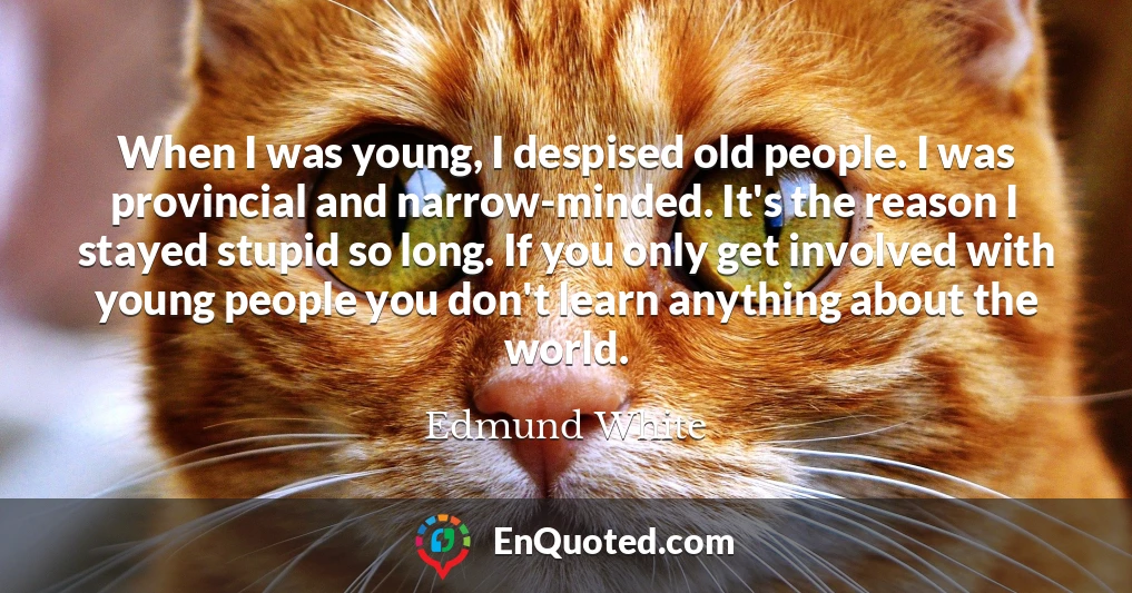 When I was young, I despised old people. I was provincial and narrow-minded. It's the reason I stayed stupid so long. If you only get involved with young people you don't learn anything about the world.