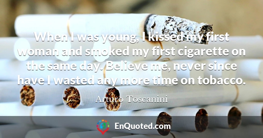 When I was young, I kissed my first woman and smoked my first cigarette on the same day. Believe me, never since have I wasted any more time on tobacco.