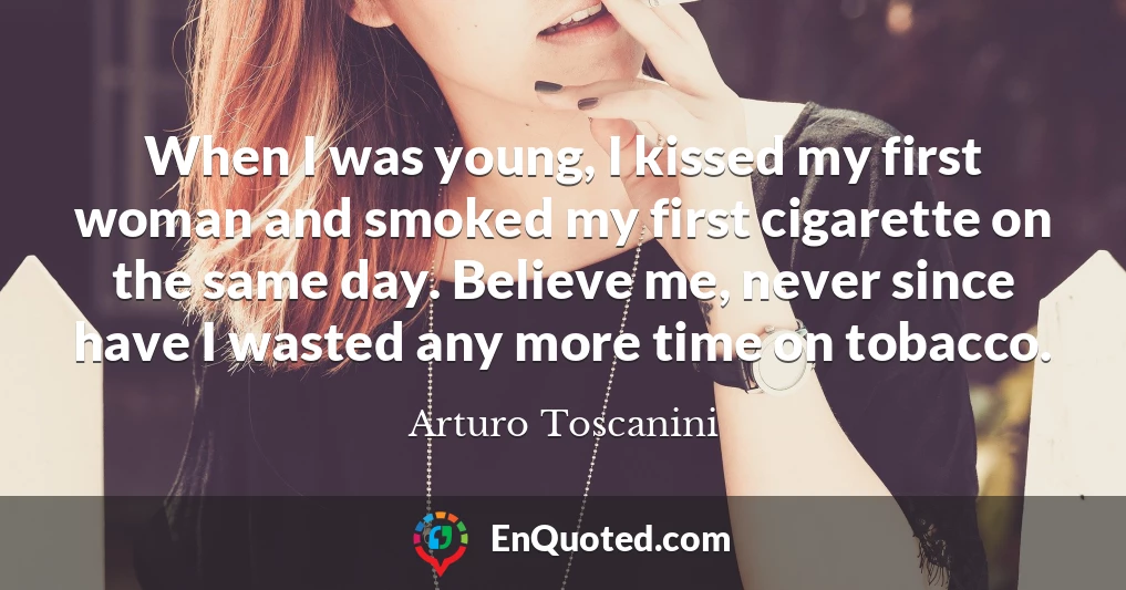 When I was young, I kissed my first woman and smoked my first cigarette on the same day. Believe me, never since have I wasted any more time on tobacco.