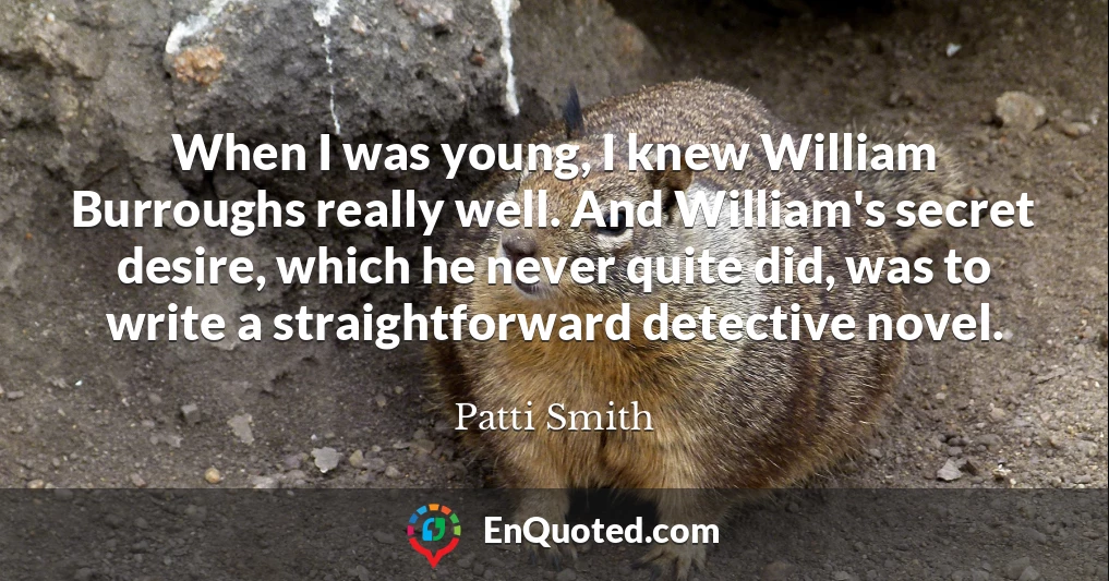 When I was young, I knew William Burroughs really well. And William's secret desire, which he never quite did, was to write a straightforward detective novel.