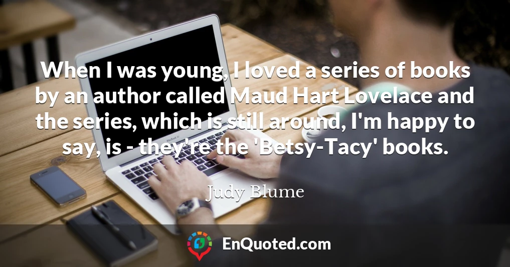 When I was young, I loved a series of books by an author called Maud Hart Lovelace and the series, which is still around, I'm happy to say, is - they're the 'Betsy-Tacy' books.