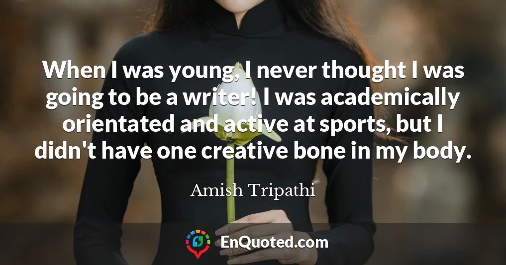 When I was young, I never thought I was going to be a writer! I was academically orientated and active at sports, but I didn't have one creative bone in my body.