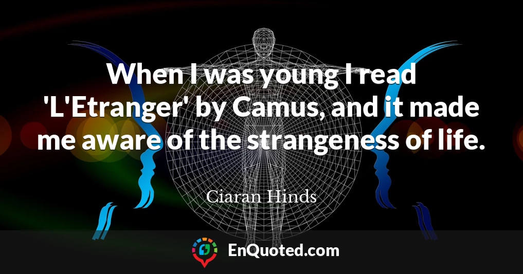 When I was young I read 'L'Etranger' by Camus, and it made me aware of the strangeness of life.