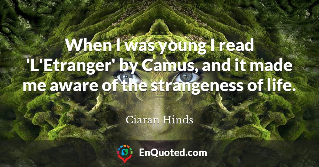 When I was young I read 'L'Etranger' by Camus, and it made me aware of the strangeness of life.