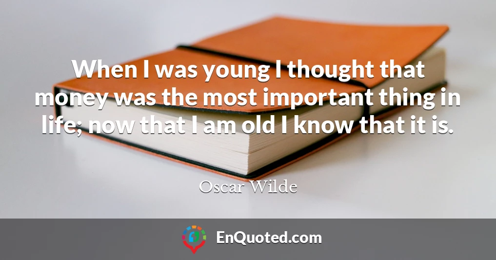When I was young I thought that money was the most important thing in life; now that I am old I know that it is.