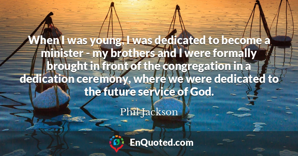 When I was young, I was dedicated to become a minister - my brothers and I were formally brought in front of the congregation in a dedication ceremony, where we were dedicated to the future service of God.