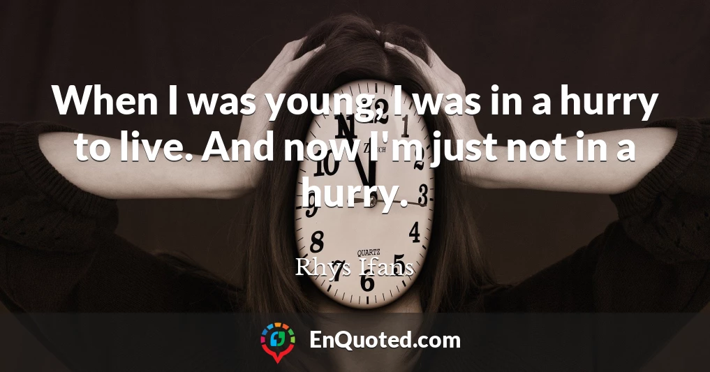When I was young, I was in a hurry to live. And now I'm just not in a hurry.