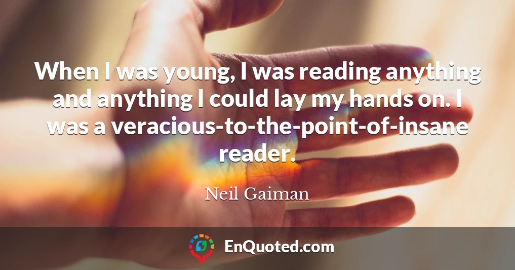 When I was young, I was reading anything and anything I could lay my hands on. I was a veracious-to-the-point-of-insane reader.