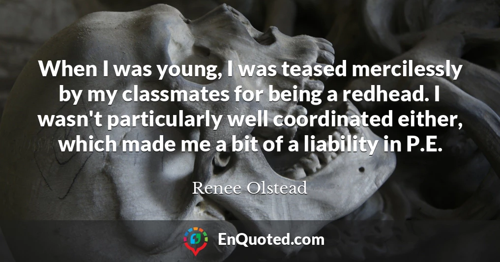 When I was young, I was teased mercilessly by my classmates for being a redhead. I wasn't particularly well coordinated either, which made me a bit of a liability in P.E.