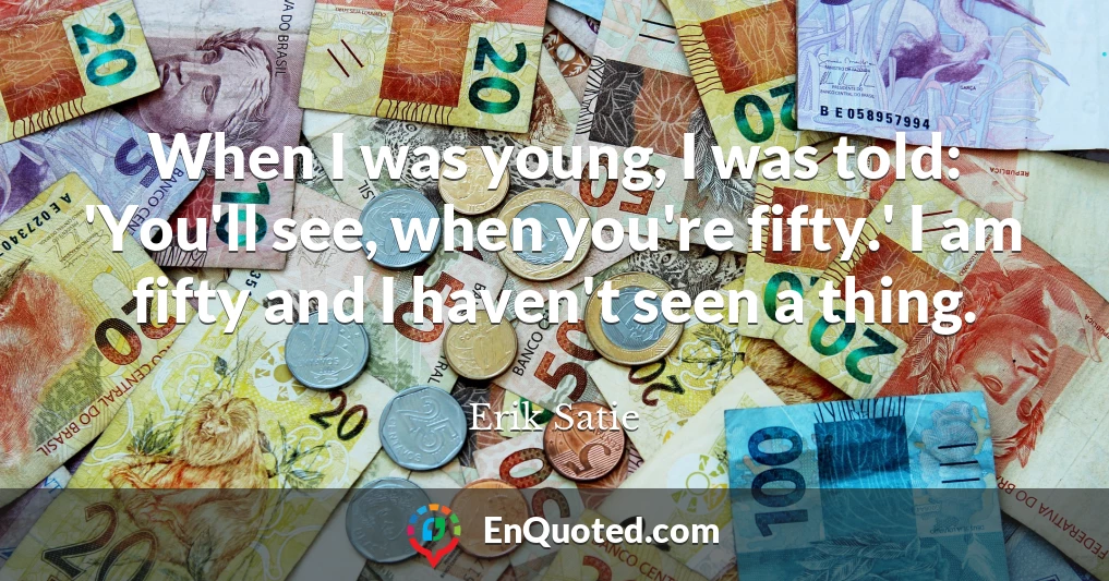 When I was young, I was told: 'You'll see, when you're fifty.' I am fifty and I haven't seen a thing.