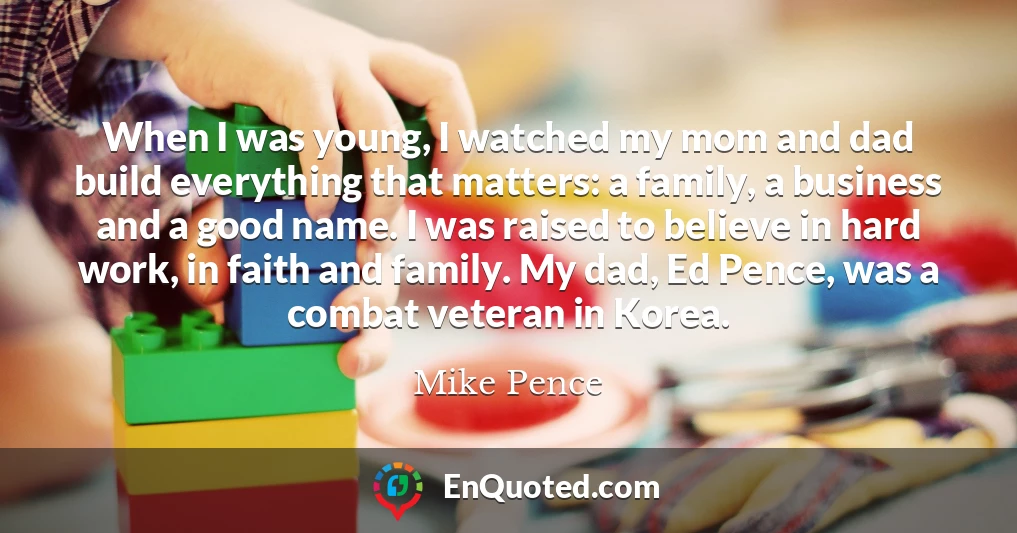When I was young, I watched my mom and dad build everything that matters: a family, a business and a good name. I was raised to believe in hard work, in faith and family. My dad, Ed Pence, was a combat veteran in Korea.