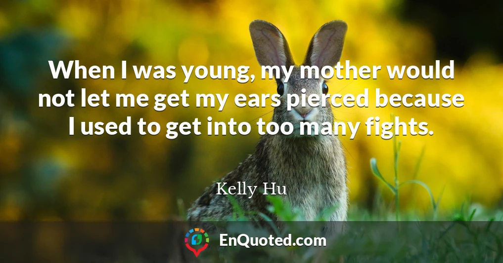 When I was young, my mother would not let me get my ears pierced because I used to get into too many fights.