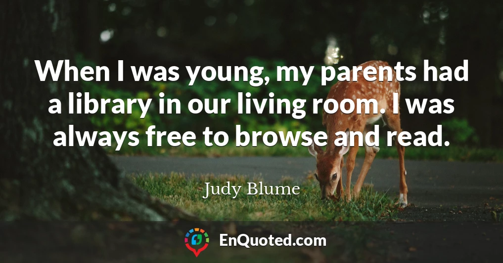 When I was young, my parents had a library in our living room. I was always free to browse and read.