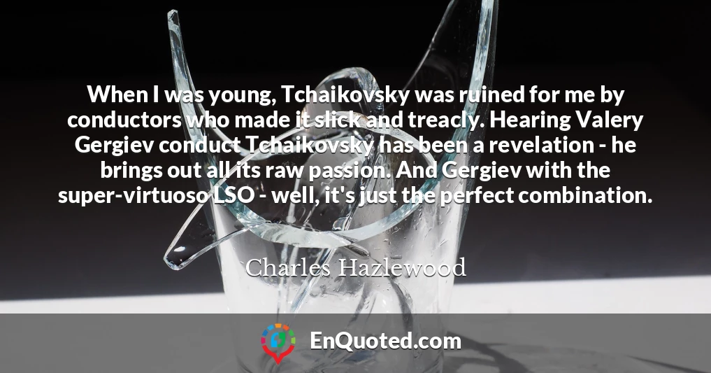 When I was young, Tchaikovsky was ruined for me by conductors who made it slick and treacly. Hearing Valery Gergiev conduct Tchaikovsky has been a revelation - he brings out all its raw passion. And Gergiev with the super-virtuoso LSO - well, it's just the perfect combination.