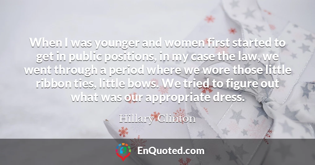 When I was younger and women first started to get in public positions, in my case the law, we went through a period where we wore those little ribbon ties, little bows. We tried to figure out what was our appropriate dress.