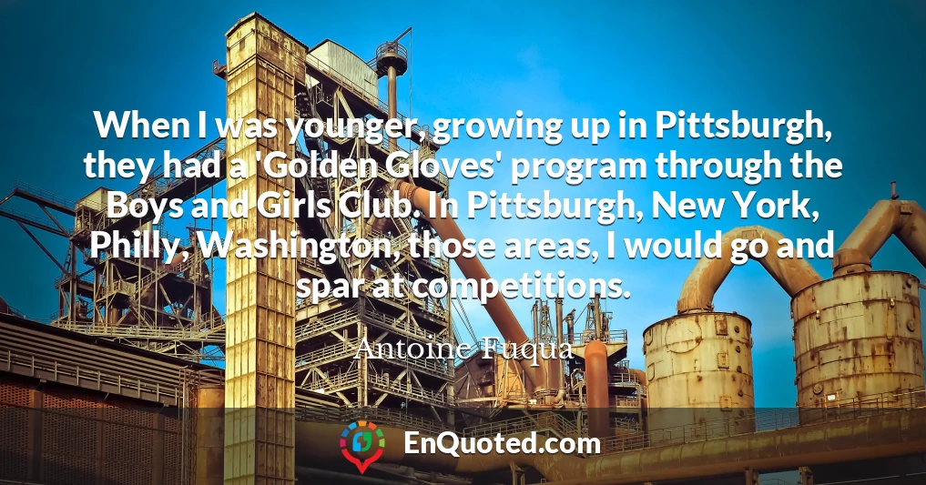 When I was younger, growing up in Pittsburgh, they had a 'Golden Gloves' program through the Boys and Girls Club. In Pittsburgh, New York, Philly, Washington, those areas, I would go and spar at competitions.