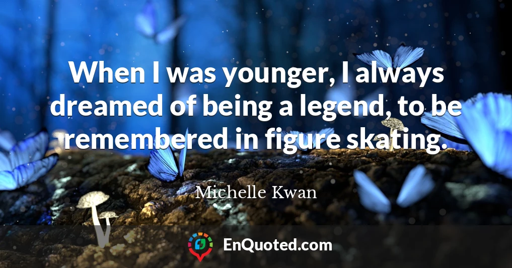 When I was younger, I always dreamed of being a legend, to be remembered in figure skating.