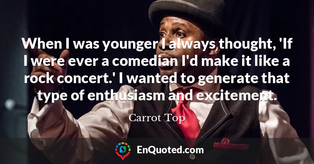When I was younger I always thought, 'If I were ever a comedian I'd make it like a rock concert.' I wanted to generate that type of enthusiasm and excitement.