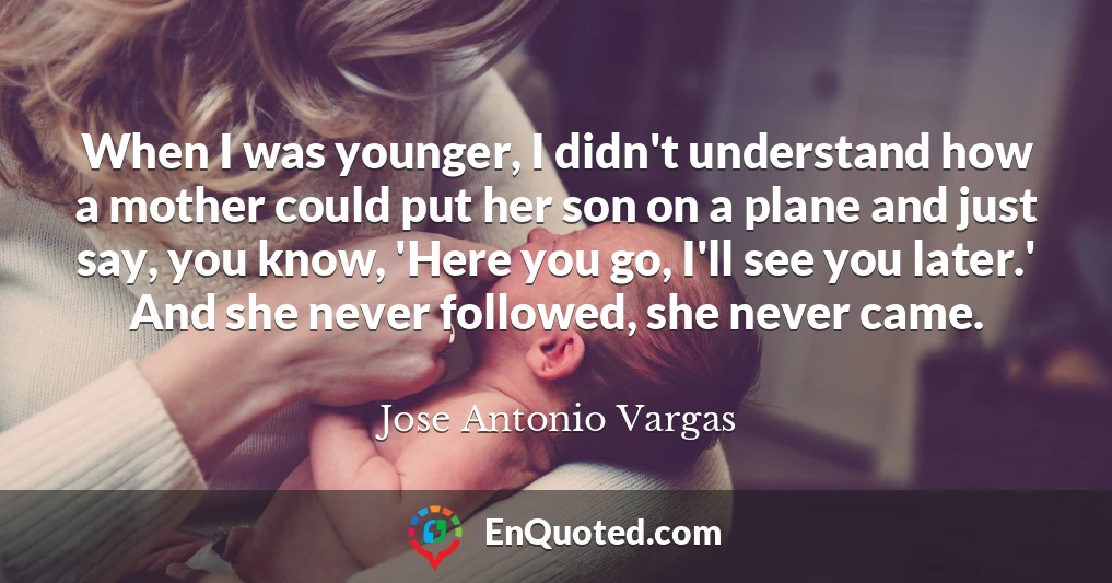 When I was younger, I didn't understand how a mother could put her son on a plane and just say, you know, 'Here you go, I'll see you later.' And she never followed, she never came.