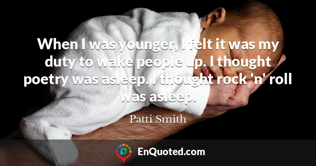 When I was younger, I felt it was my duty to wake people up. I thought poetry was asleep. I thought rock 'n' roll was asleep.