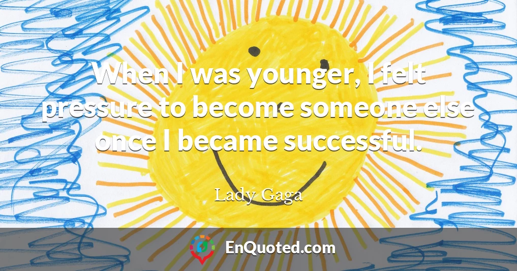 When I was younger, I felt pressure to become someone else once I became successful.
