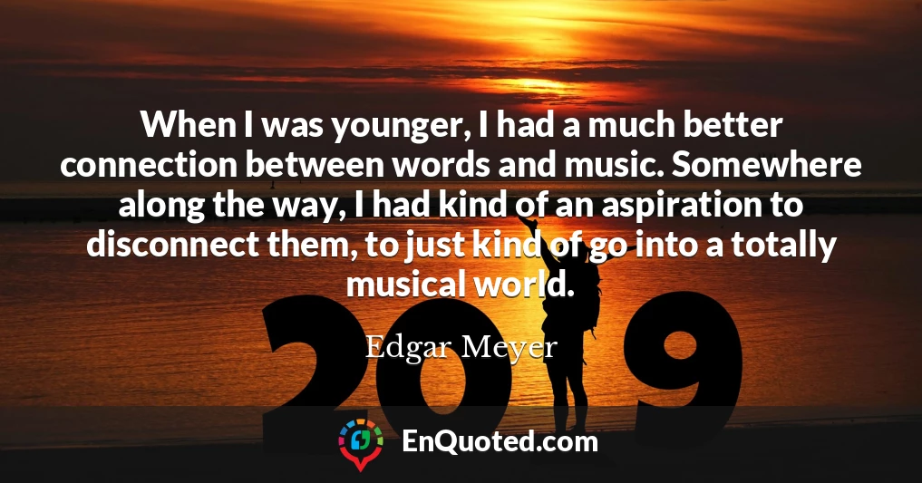 When I was younger, I had a much better connection between words and music. Somewhere along the way, I had kind of an aspiration to disconnect them, to just kind of go into a totally musical world.