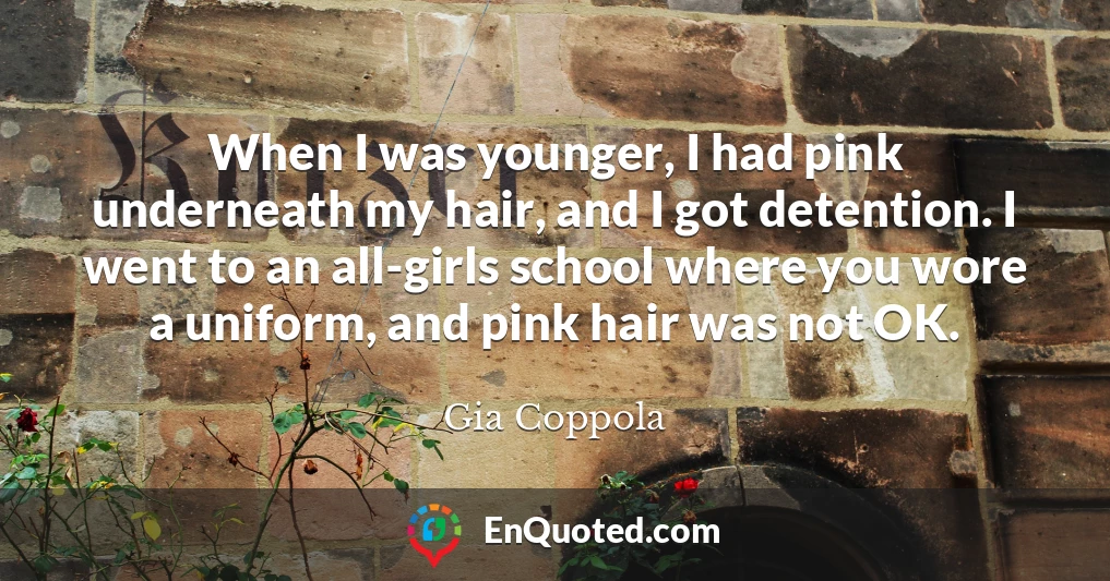 When I was younger, I had pink underneath my hair, and I got detention. I went to an all-girls school where you wore a uniform, and pink hair was not OK.