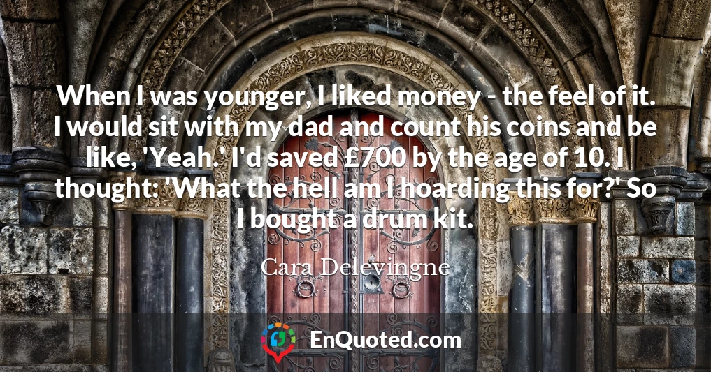 When I was younger, I liked money - the feel of it. I would sit with my dad and count his coins and be like, 'Yeah.' I'd saved £700 by the age of 10. I thought: 'What the hell am I hoarding this for?' So I bought a drum kit.