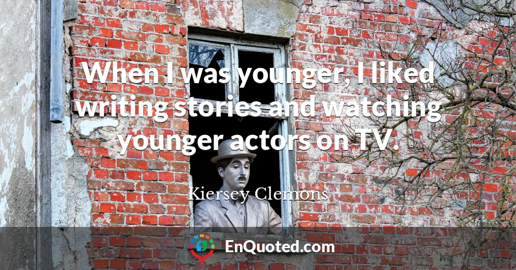 When I was younger, I liked writing stories and watching younger actors on TV.