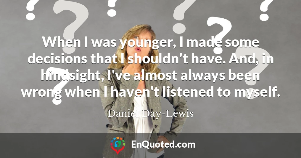 When I was younger, I made some decisions that I shouldn't have. And, in hindsight, I've almost always been wrong when I haven't listened to myself.