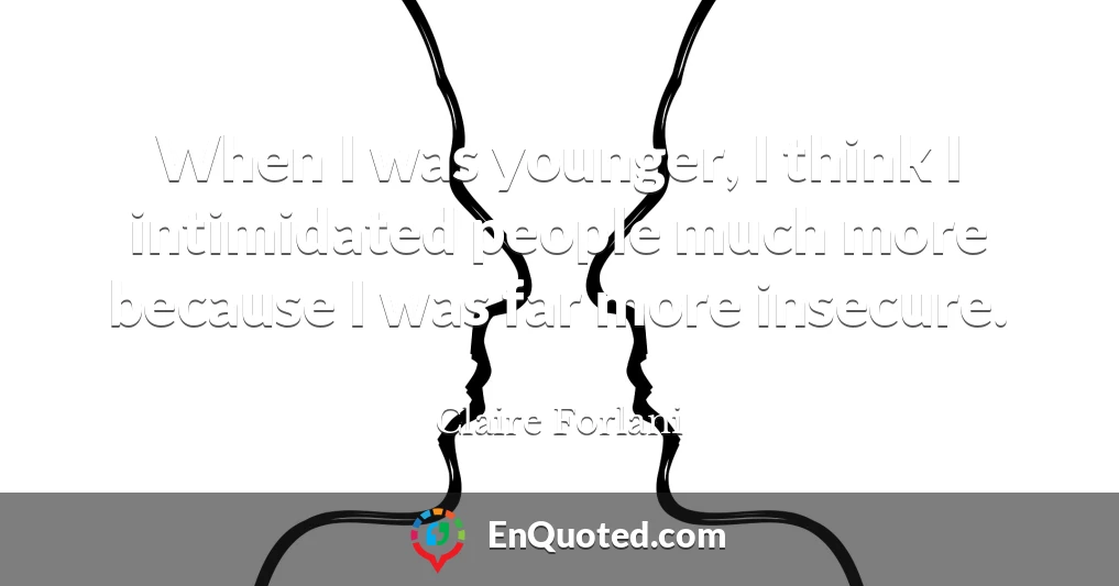When I was younger, I think I intimidated people much more because I was far more insecure.