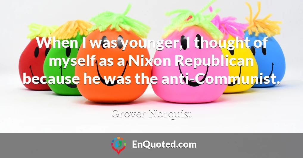 When I was younger, I thought of myself as a Nixon Republican because he was the anti-Communist.